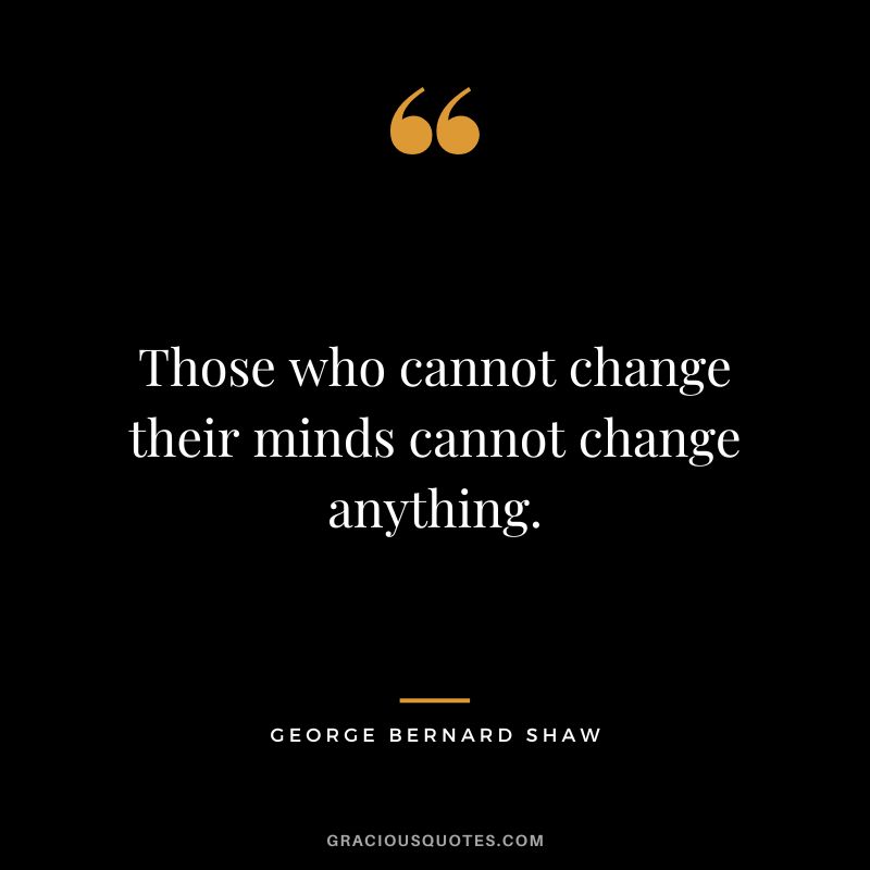 Those-who-cannot-change-their-minds-cannot-change-anything.-George-Bernard-Shaw Those-who-cannot-change-their-minds-cannot-change-anything.-George-Bernard-Shaw